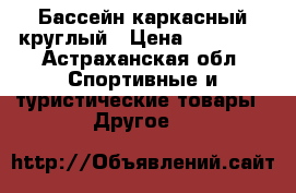 Бассейн каркасный круглый › Цена ­ 10 000 - Астраханская обл. Спортивные и туристические товары » Другое   